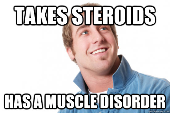 takes steroids has a muscle disorder  Misunderstood Douchebag