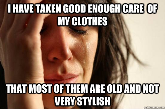 I have taken good enough care  of my clothes That most of them are old and not very stylish  First World Problems