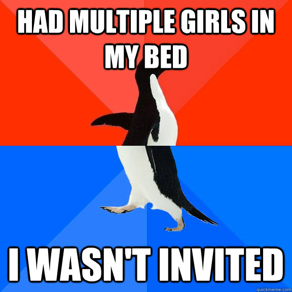Had multiple girls in my bed I wasn't invited  Socially Awesome Awkward Penguin