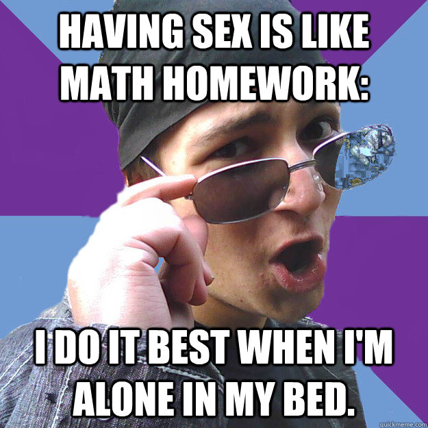 Having sex is like math homework: I do it best when I'm alone in my bed. - Having sex is like math homework: I do it best when I'm alone in my bed.  Do-Rag Richardson