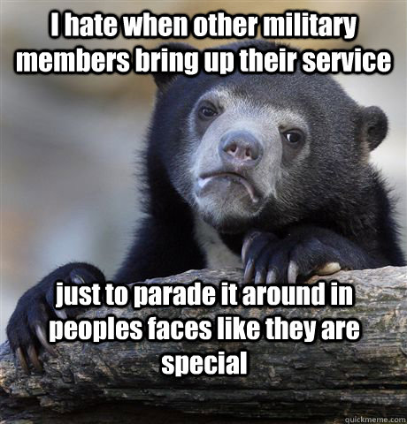 I hate when other military members bring up their service just to parade it around in peoples faces like they are special   Confession Bear
