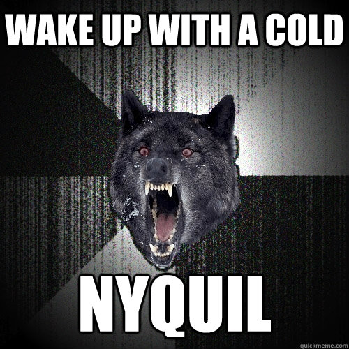 Wake up with a cold NYQUIL - Wake up with a cold NYQUIL  Insanity Wolf