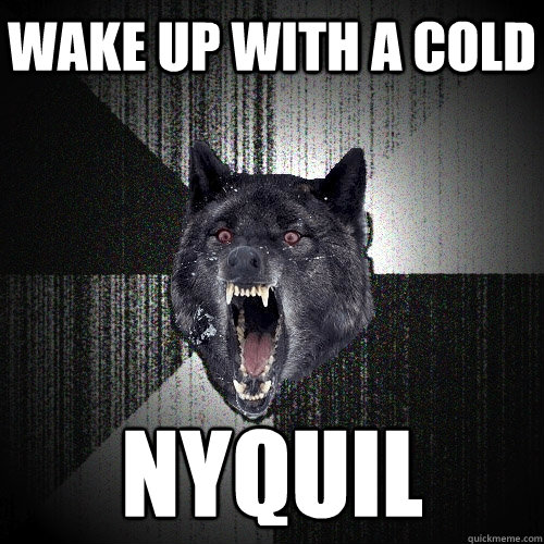 Wake up with a cold NYQUIL  Insanity Wolf