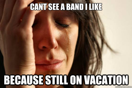 cant see a band i like because still on vacation  First World Problems