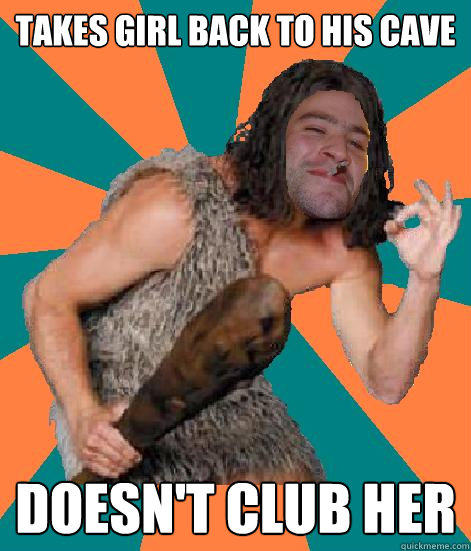 Takes girl back to his cave Doesn't club her - Takes girl back to his cave Doesn't club her  Good Guy Grog