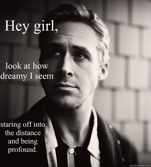 Hey girl, look at how dreamy I seem  staring off into the distance and being profound. - Hey girl, look at how dreamy I seem  staring off into the distance and being profound.  Feminist Ryan Gosling