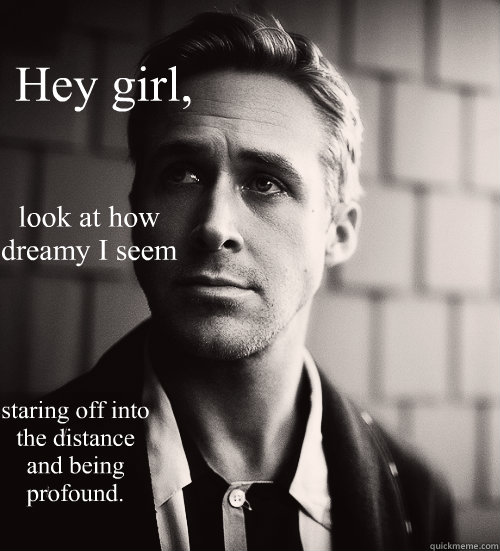 Hey girl, look at how dreamy I seem  staring off into the distance and being profound.  Feminist Ryan Gosling