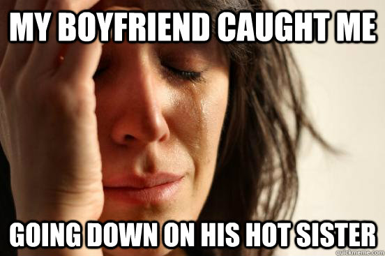 My boyfriend caught me going down on his hot sister  First World Problems