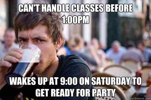 Can't handle classes before 1:00pm Wakes up at 9:00 on Saturday to get ready for party  Lazy College Senior