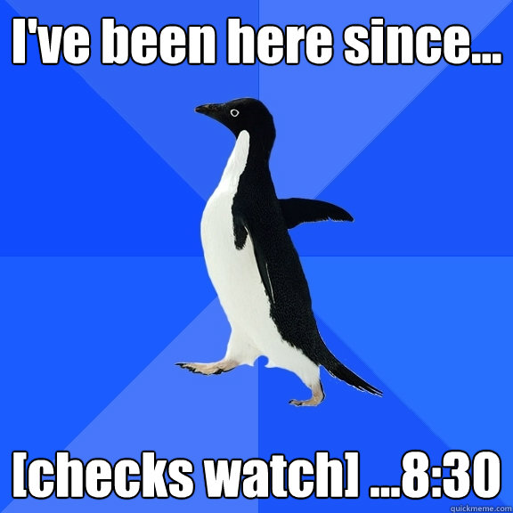I've been here since... [checks watch] ...8:30    Socially Awkward Penguin