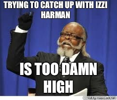 Trying to catch up with izzi Harman  is too damn high  to damn high