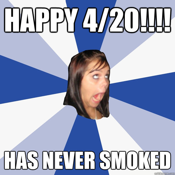 Happy 4/20!!!! Has never smoked  Annoying Facebook Girl
