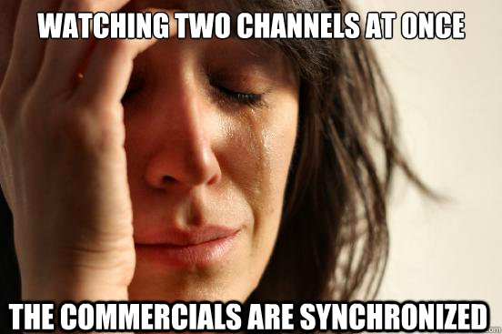Watching two channels at once The commercials are synchronized  First World Problems