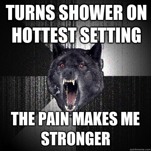 Turns shower on hottest setting The pain makes me stronger - Turns shower on hottest setting The pain makes me stronger  Insanity Wolf