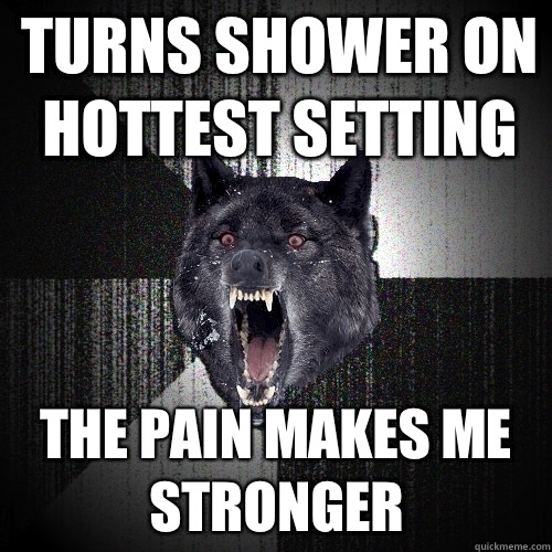Turns shower on hottest setting The pain makes me stronger  Insanity Wolf