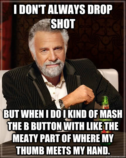 I don't always drop shot but when I do I kind of mash the B button with like the meaty part of where my thumb meets my hand. - I don't always drop shot but when I do I kind of mash the B button with like the meaty part of where my thumb meets my hand.  The Most Interesting Man In The World