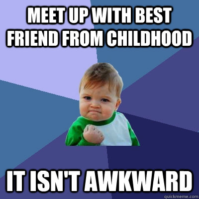 meet up with best friend from childhood it isn't awkward  Success Kid