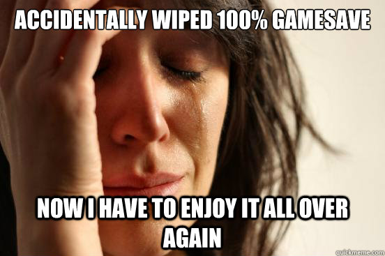 ACCIDENTALLY WIPED 100% gamesave NOw I HAVE TO ENJOY IT ALL OVER AGAIN  First World Problems