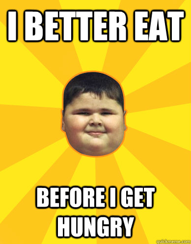 I better eat before I get hungry - I better eat before I get hungry  Fat Logic