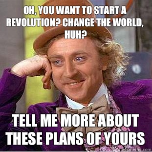 Oh, you want to start a revolution? Change the world, huh? Tell me more about these plans of yours  Condescending Wonka