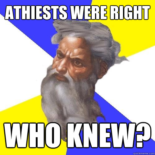 Athiests were right who knew?  Advice God
