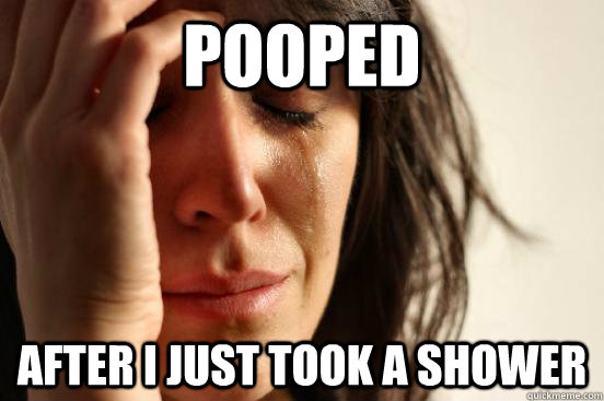 Pooped After I just took a shower  First World Problems