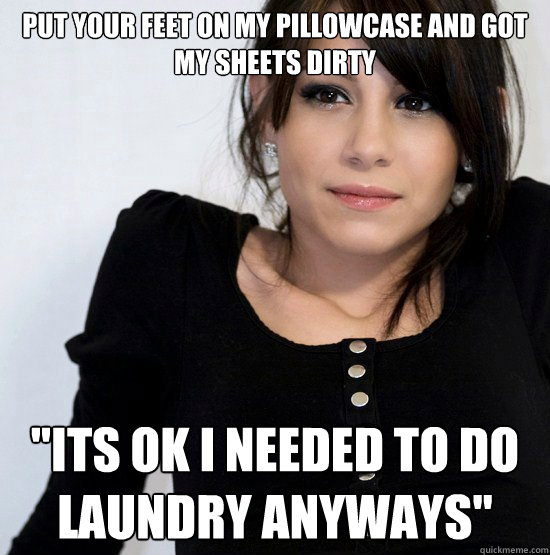 put your feet on my pillowcase and got my sheets dirty 
