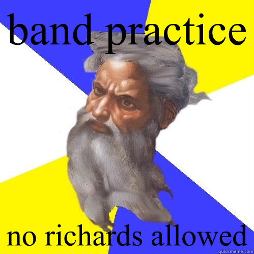 band practice no richards allowed  Advice God