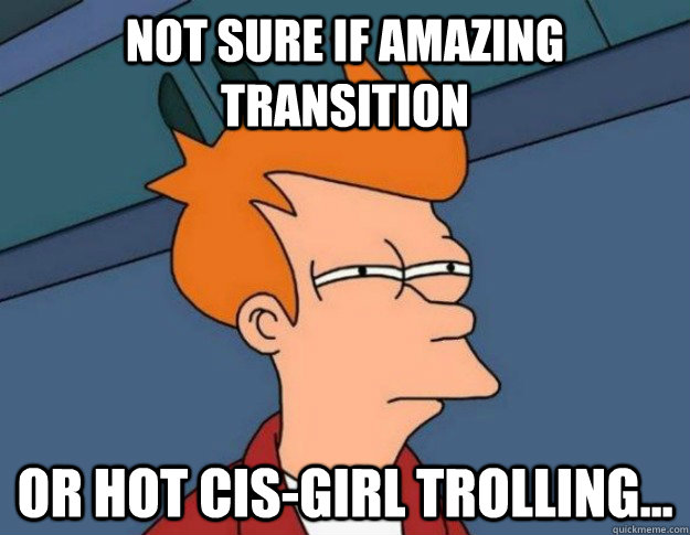 Not sure if amazing transition or hot cis-girl trolling...  NOT SURE IF IM HUNGRY or JUST BORED