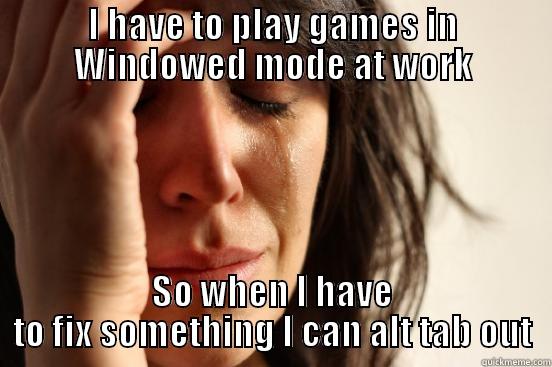 I HAVE TO PLAY GAMES IN WINDOWED MODE AT WORK SO WHEN I HAVE TO FIX SOMETHING I CAN ALT TAB OUT First World Problems