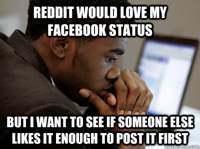 Reddit would love my facebook status  But I want to see if someone else likes it enough to post it first  - Reddit would love my facebook status  But I want to see if someone else likes it enough to post it first   Misc