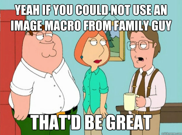 Yeah if you could not use an image macro from Family Guy That'd be great - Yeah if you could not use an image macro from Family Guy That'd be great  Misc
