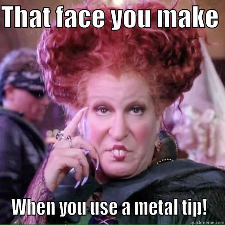 THAT FACE YOU MAKE  WHEN YOU USE A METAL TIP!  Misc