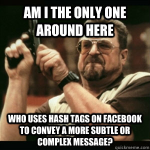 Am i the only one around here who uses hash tags on facebook to convey a more subtle or complex message? - Am i the only one around here who uses hash tags on facebook to convey a more subtle or complex message?  Am I The Only One Round Here