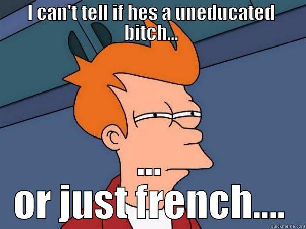 I CAN'T TELL IF HES A UNEDUCATED BITCH... ... OR JUST FRENCH.... Futurama Fry