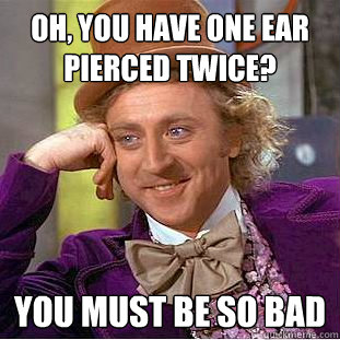 Oh, you have one ear pierced twice? You must be so bad  Condescending Wonka