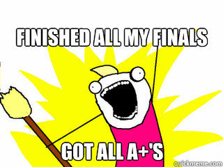 Finished all my finals Got all A+'s  All The Things