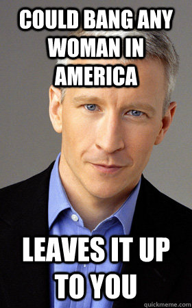 COULD BANG ANY WOMAN IN AMERICA LEAVES IT UP TO YOU - COULD BANG ANY WOMAN IN AMERICA LEAVES IT UP TO YOU  Good Guy Anderson Cooper