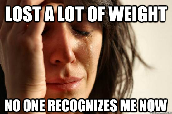 Lost a lot of weight no one recognizes me now  First World Problems