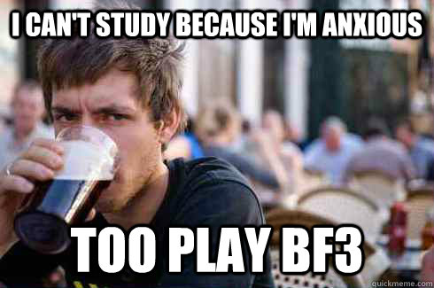 I can't study because I'M anxious too play BF3  Lazy College Senior