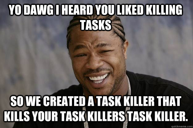 YO DAWG I HEARD YOU LIKED KILLING TASKS SO WE CREATED A TASK KILLER THAT KILLS YOUR TASK KILLERS TASK KILLER.  Xzibit meme