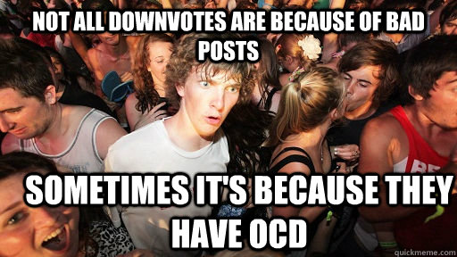 not all downvotes are because of bad posts sometimes it's because they  have OCD  Sudden Clarity Clarence