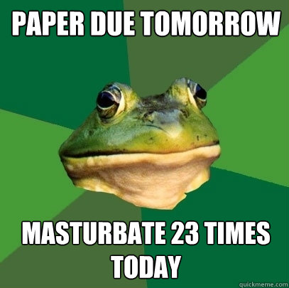 paper due tomorrow masturbate 23 times today  Foul Bachelor Frog