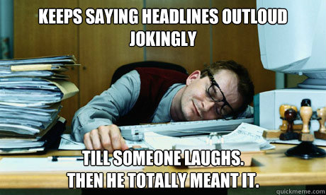Keeps saying headlines outloud jokingly Till someone laughs. 
Then he totally meant it.   COPYWRITER