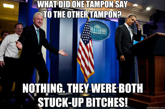 what did one tampon say
to the other tampon? nothing. they were both
stuck-up bitches!  Inappropriate Timing Bill Clinton