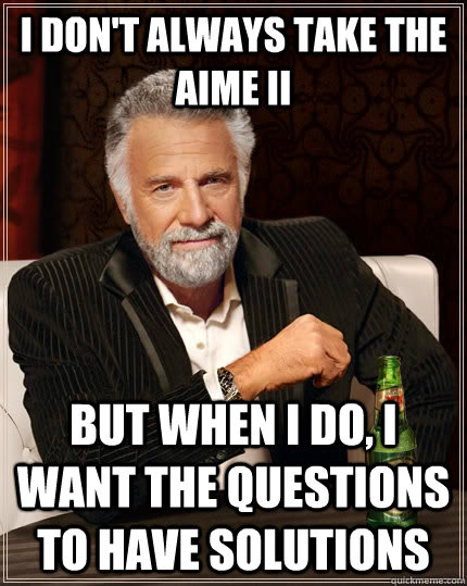 I don't always take the AIME II but when I do, I want the questions to have solutions  The Most Interesting Man In The World