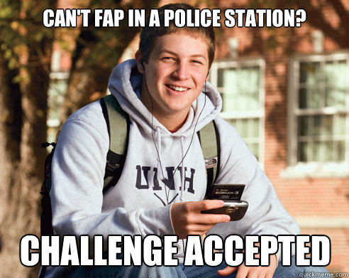 Can't fap in a police station? Challenge accepted  College Freshman