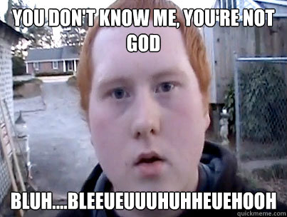 you don't know me, you're not god bluh....bleeueuuuhuhheuehooh  