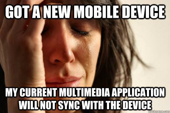 Got a new mobile device My current multimedia application will not sync with the device  First World Problems
