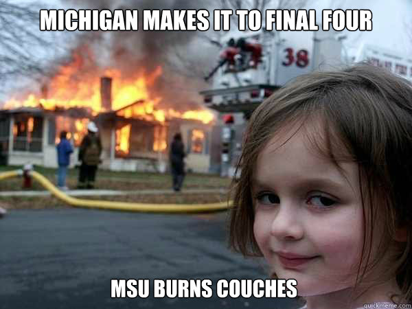 Michigan makes it to final four 

msu burns couches   Disaster Girl Birthday